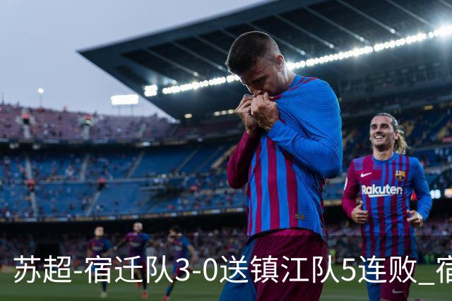 苏超-宿迁队3-0送镇江队5连败 宿迁三人破门镇江队后防两度送礼